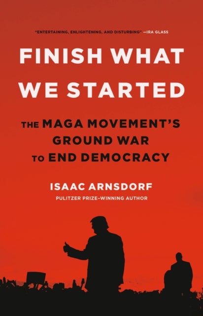 Finish What We Started : The Maga Movement's Ground War to End Democracy - The Maga Movement's Ground War to End Democracy