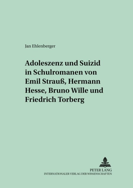 Adoleszenz Und Suizid in Schulromanen Von Emil Strauß, Hermann Hesse, Bruno Wille Und Friedrich Torberg