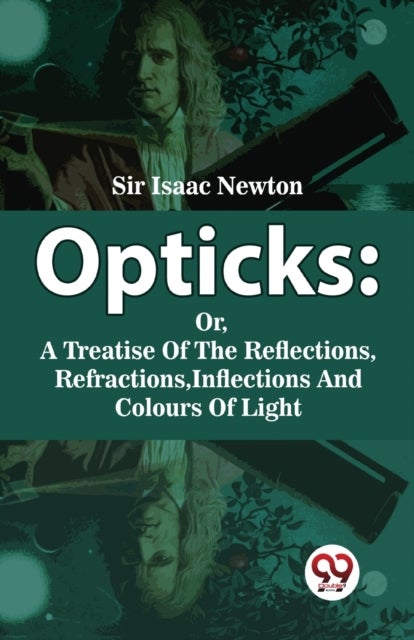 Opticks - Or, a Treatise of the Reflections, Refractions, Inflections and Colours of Light