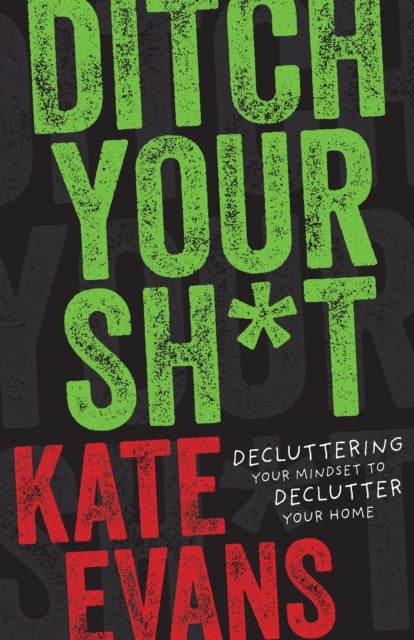 Ditch Your Sh*t - Decluttering Your Mindset to Declutter Your Home