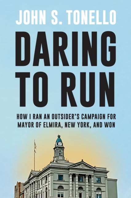 Daring to Run - How I Ran an Outsider's Campaign for Mayor of Elmira, New York, and Won