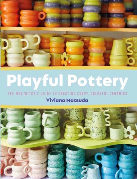 Playful Pottery - The Mudwitch's Guide to Creating Curvy, Colorful Ceramics