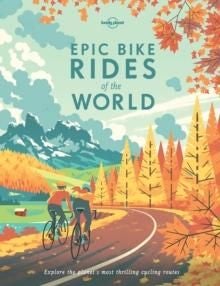 Lonely Planet Epic Bike Rides of the World - explore the planet's most thrilling cycling routes