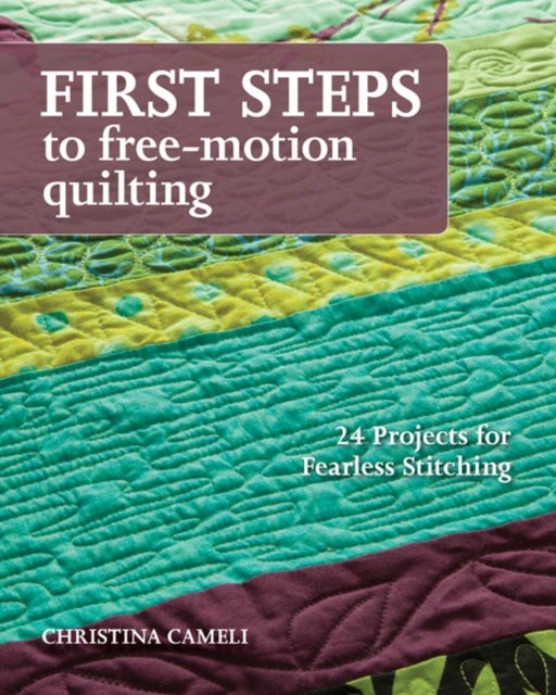 First Steps To Free-motion Quilting - 24 Projects for Fearless Stitching