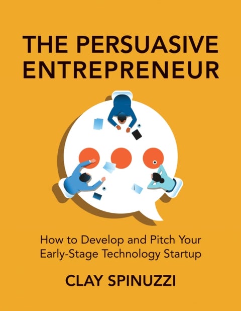 The Persuasive Entrepreneur - How to Develop and Pitch Your Early-Stage Technology Startup