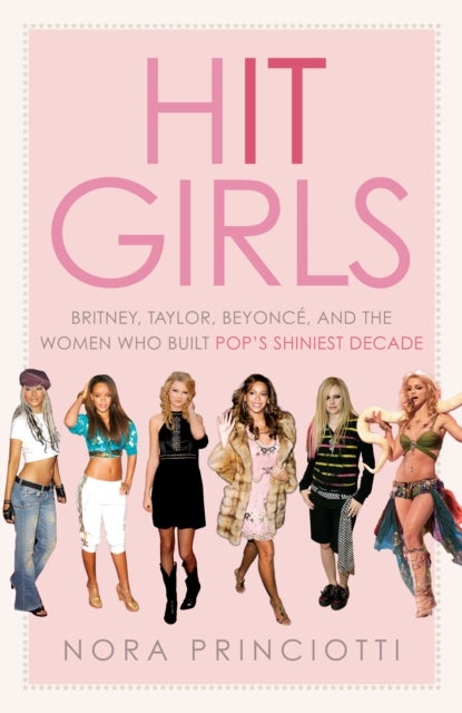 Hit Girls - Britney, Taylor, Beyonce, and the Women Who Built Pop's Shiniest Decade