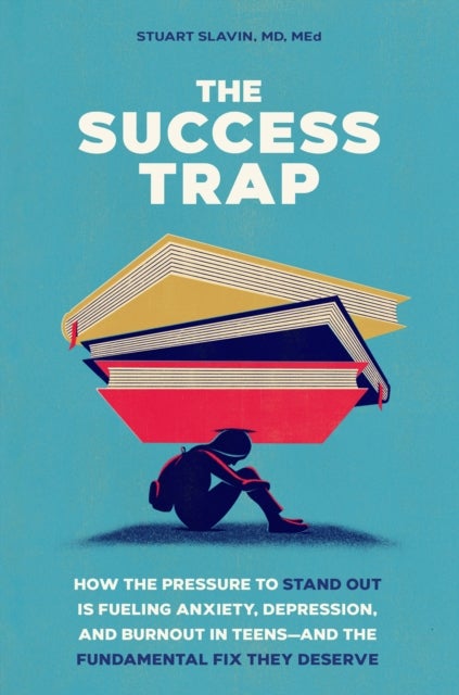 The Success Trap - How the Pressure to Stand Out Is Fueling Anxiety, Depression, and Burnout in Teens--and the Fundamental Fix They Deserve