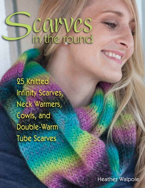 Scarves in the Round - 25 Knitted Infinity Scarves, Neck Warmers, Cowls, and Double-Warm Tube Scarves