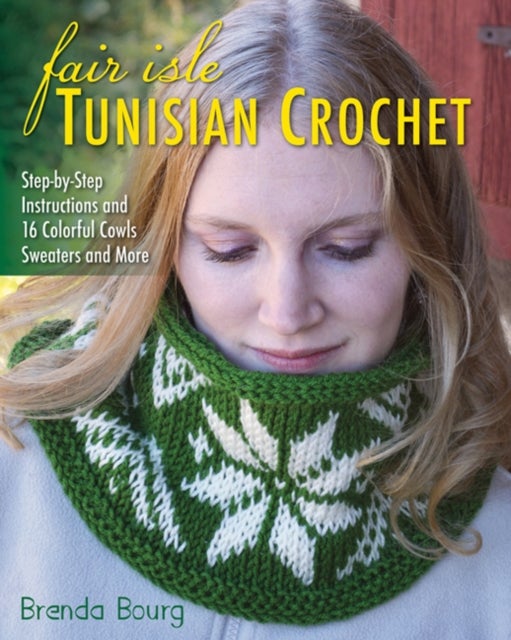 Fair Isle Tunisian Crochet - Step-By-Step Instructions and 16 Colorful Cowls, Sweaters and More
