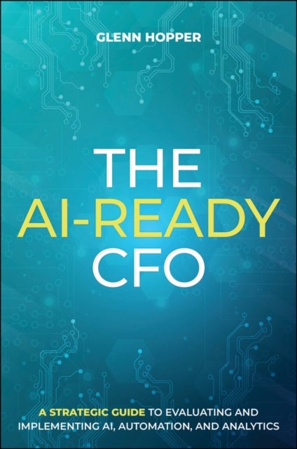 The AI-Ready CFO - A Strategic Guide to Evaluating and Implementing AI, Automation, and Analytics