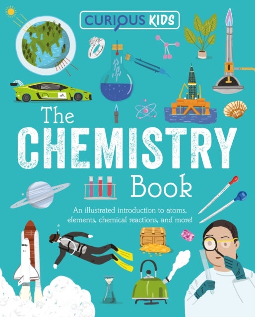 Curious Kids: The Chemistry Book - An Illustrated Introduction to Atoms, Elements, Chemical Reactions, and More!