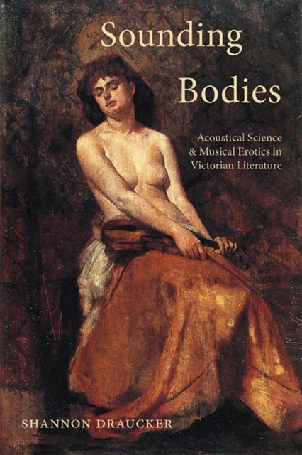 Sounding Bodies - Acoustical Science and Musical Erotics in Victorian Literature