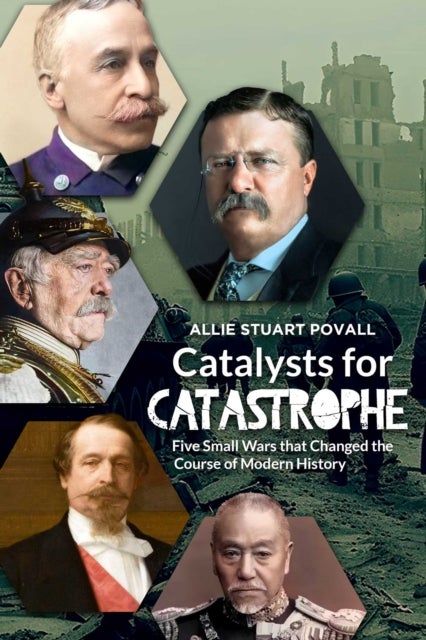 Catalysts for Catastrophe - Five Small Wars That Changed the Course of Modern History