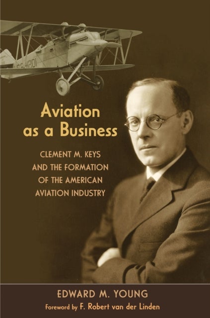 Aviation As a Business - Clement M. Keys and the Formation of the American Aviation Industry