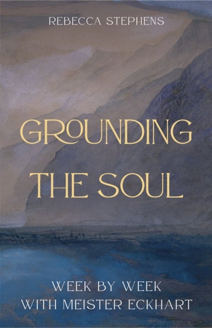 Grounding the Soul - Week-By-Week with Meister Eckhart