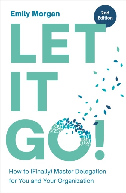 Let It Go! - How to (Finally) Master Delegation for You and Your Organization