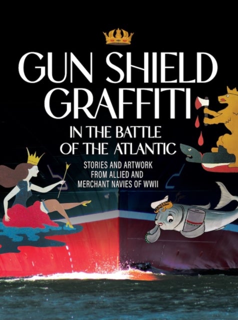 Gun Shield Graffiti in the Battle of the Atlantic - Stories and Artwork from Allied and Merchant Navies of WWII