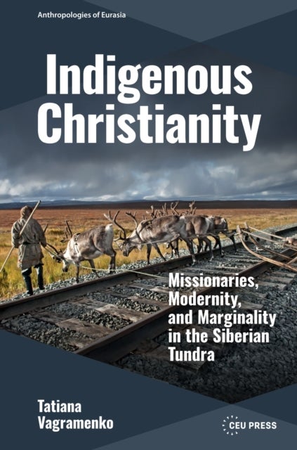 Indigenous Christianity - Missionaries, Modernity, and Marginality in the Siberian Tundra