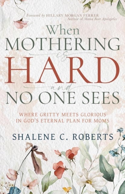 When Mothering Is Hard and No One Sees - Where Gritty Meets Glorious in God's Eternal Plan for Moms