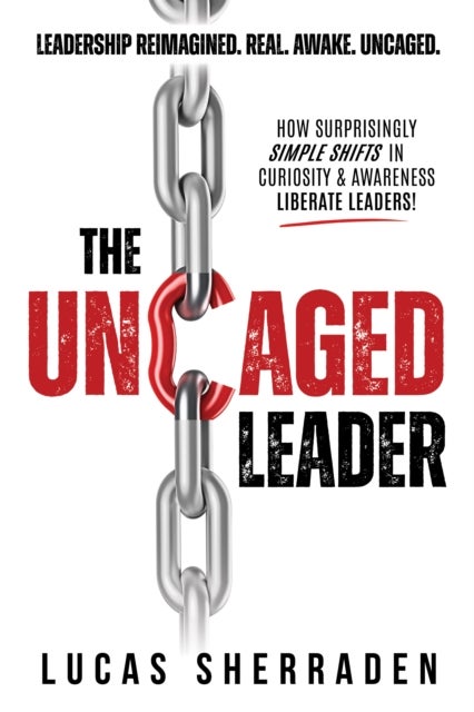 The Uncaged Leader - How Surprisingly Simple Shifts in Curiosity and Awareness Liberate Leaders