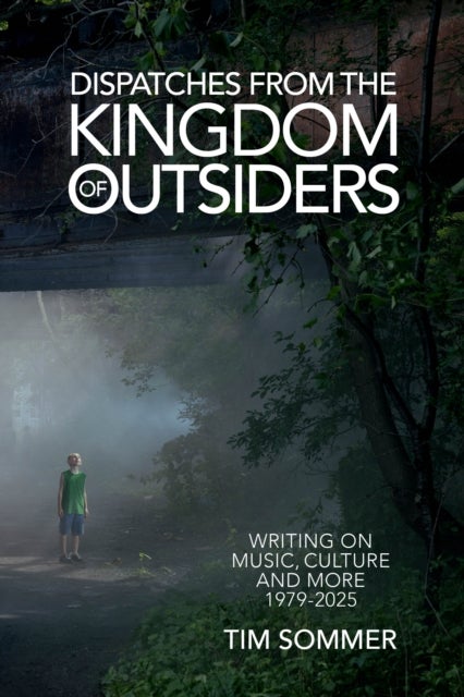 Dispatches From the Kingdom of Outsiders - Writing on Music, Culture and More 1979-2025