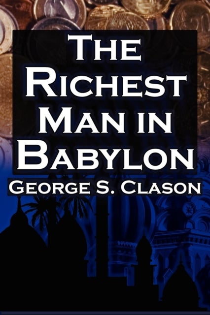 The Richest Man in Babylon - George S. Clason's Bestselling Guide to Financial Success: Saving Money and Putting It to Work for You