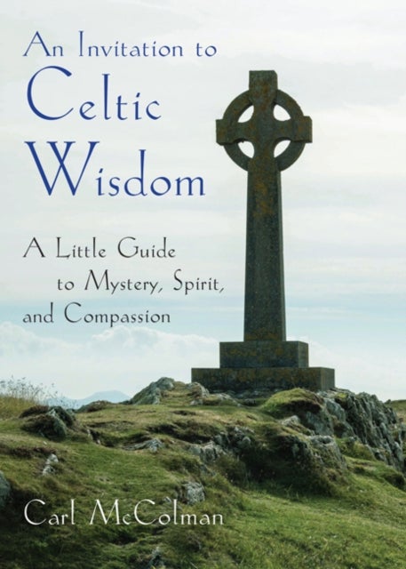 An Invitation to Celtic Wisdom - A Little Guide to Mystery, Spirit, and Compassion