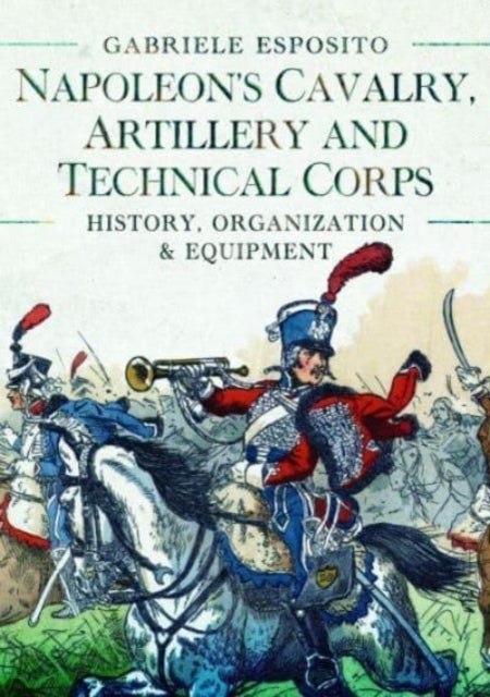 Napoleon's Cavalry, Artillery and Technical Corps 1799-1815 - History, Organization and Equipment