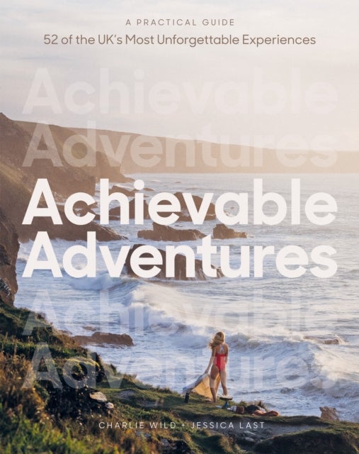 Achievable Adventures - A Practical Guide: 52 of the UK’s Most Unforgettable Experiences