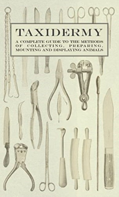 Taxidermy - A Complete Guide to the Methods of Collecting, Preparing, Mounting and Displaying Animal