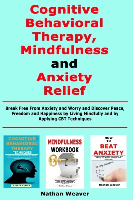 Cognitive Behavioral Therapy, Mindfulness and Anxiety Relief - Break Free From Anxiety and Worry and Discover Peace, Freedom and Happiness by Living Mindfully and by Applying CBT Techniques