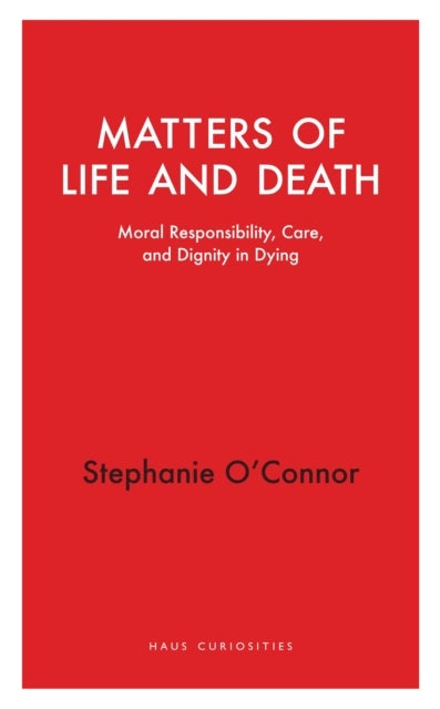 Matters of Life and Death - Moral Responsibility, Care, and Dignity in Dying