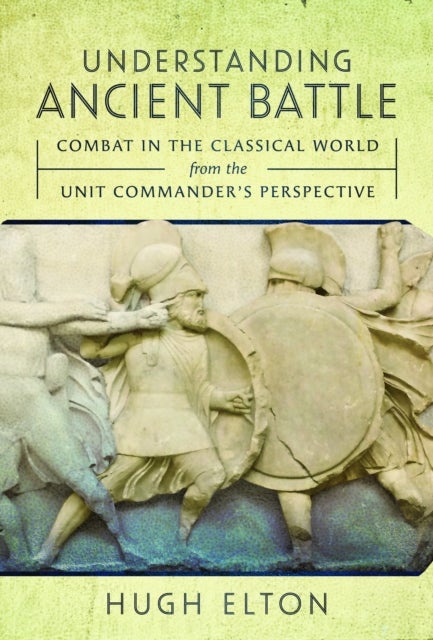 Understanding Ancient Battle - Combat in the Classical World from the Unit Commander’s Perspective