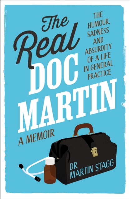 The Real Doc Martin - The Humour, Sadness and Absurdity of a Life in General Practice