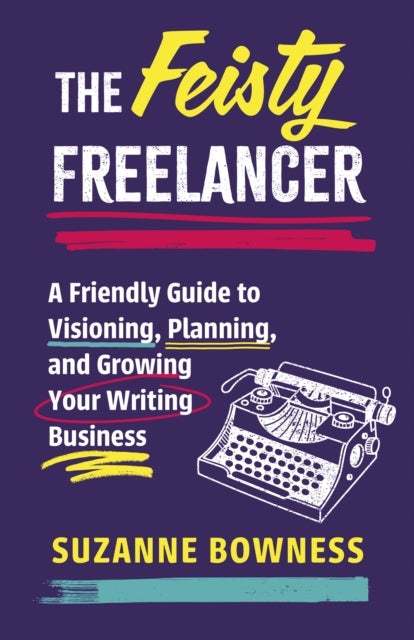 The Feisty Freelancer - A Friendly Guide to Visioning, Planning, and Growing Your Writing Business