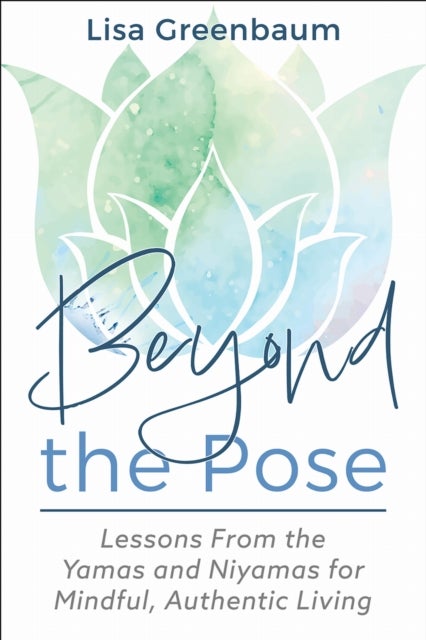 Beyond the Pose - Lessons from the Yamas and Niyamas for Mindful, Authentic Living
