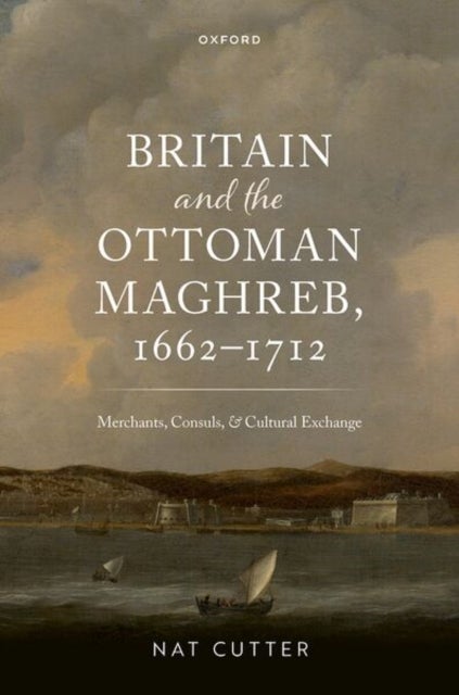 Britain and the Ottoman Maghreb, 1662–1712 - Merchants, Consuls, and Cultural Exchange