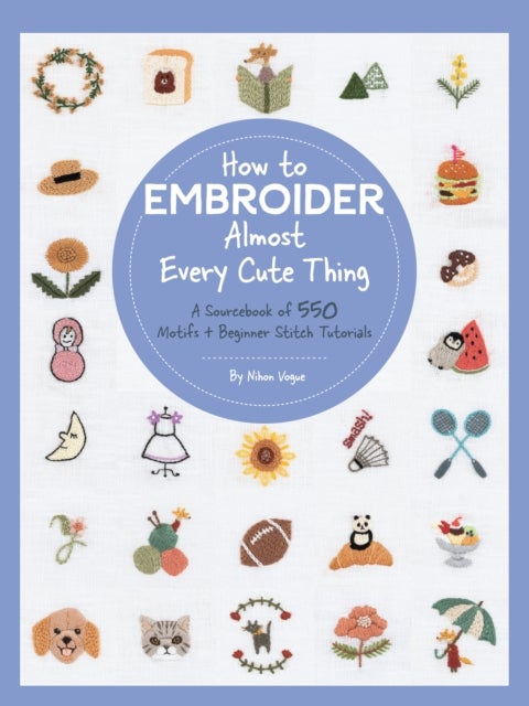 How to Embroider Almost Every Cute Thing - A Sourcebook of 550 Motifs + Beginner Stitch Tutorials