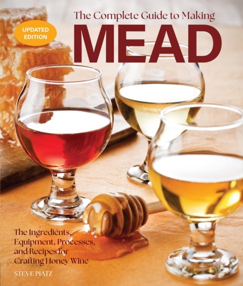 The Complete Guide to Making Mead, Updated Edition - The Ingredients, Equipment, Processes, and Recipes for Crafting Honey Wine