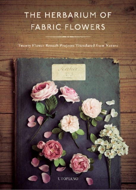 The Herbarium of Fabric Flowers - Twenty Flower Brooch Projects Translated from Nature
