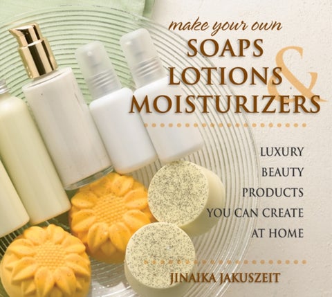 Make Your Own Soaps, Lotions & Moisturizers - Luxury Beauty Products You Can Create at Home