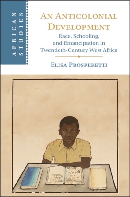 An Anticolonial Development - Race, Schooling, and Emancipation in Twentieth-Century West Africa