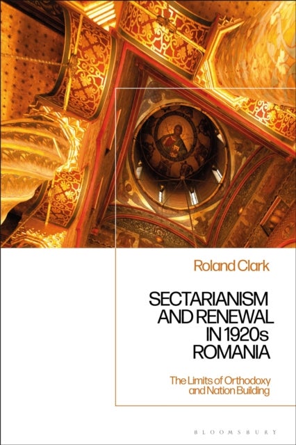 Sectarianism and Renewal in 1920s Romania - The Limits of Orthodoxy and Nation-Building