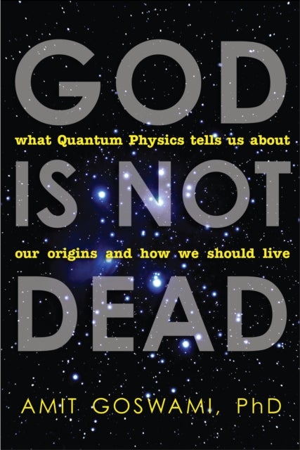 God is Not Dead - What Quantum Physics Tells Us About Our Origins and How We Should Live