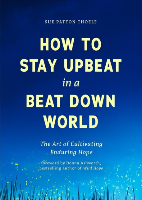 How to Stay Upbeat in a Beat Down World - The Art of Cultivating Enduring Hope (Practices for Enjoying Life, Meaningful Advice for Positive Change, Rediscovering Peace of Mind)