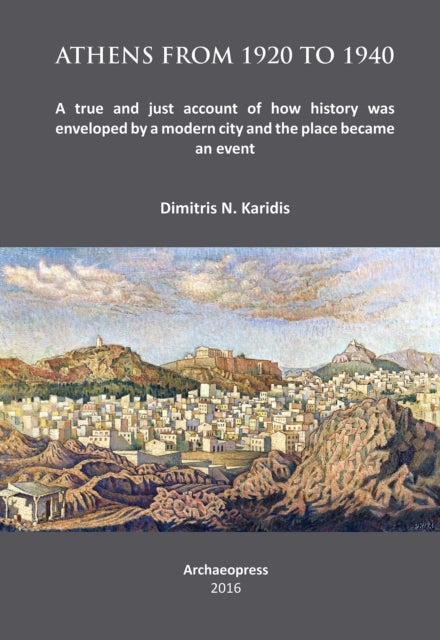 Athens from 1920 to 1940 - A true and just account of how History was enveloped by a modern City and the Place became an Event