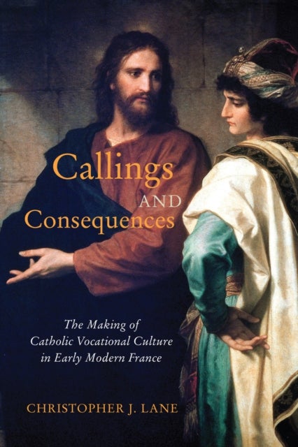 Callings and Consequences - The Making of Catholic Vocational Culture in Early Modern France