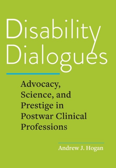 Disability Dialogues - Advocacy, Science, and Prestige in Postwar Clinical Professions