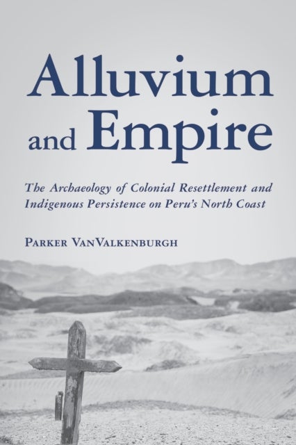 Alluvium and Empire - The Archaeology of Colonial Resettlement and Indigenous Persistence on Peru's North Coast