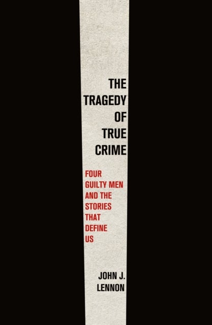 Tragedy of True Crime - Four Guilty Men and the Stories That Define Us